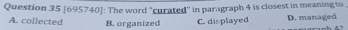 [695740]: The word "curated" in paragraph 4 is closest in meaning to
B. organized D. managed
A. collected C. displayed
ranh 42