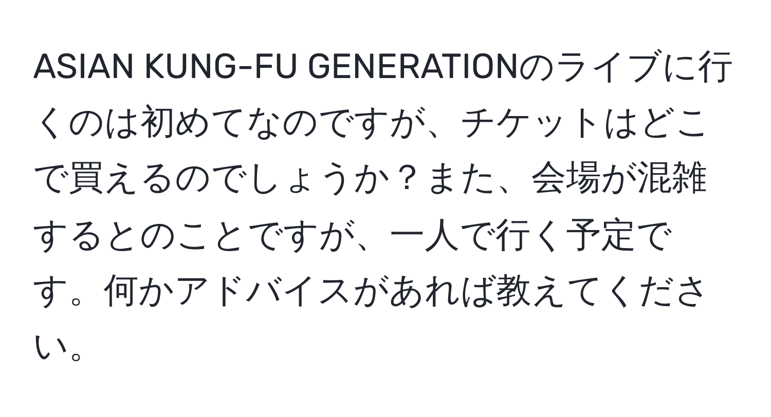 ASIAN KUNG-FU GENERATIONのライブに行くのは初めてなのですが、チケットはどこで買えるのでしょうか？また、会場が混雑するとのことですが、一人で行く予定です。何かアドバイスがあれば教えてください。