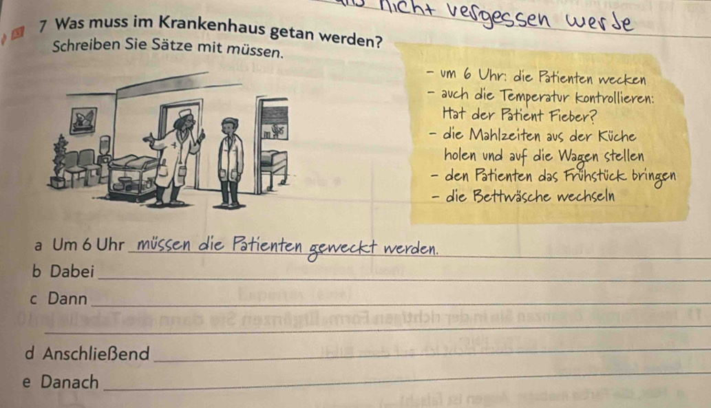 Was muss im Krankenhaus getan werden? 
Schreiben Sie Sätze mit müssen. 
_ 
a Um 6 Uhr 
b Dabei_ 
c Dann_ 
_ 
d Anschließend 
_ 
e Danach 
_