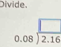 Divide.
0.08encloselongdiv  □ /2.16 