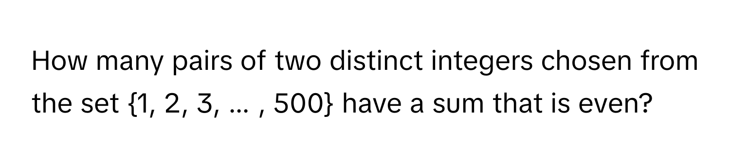 How many pairs of two distinct integers chosen from the set 1, 2, 3, ... , 500 have a sum that is even?