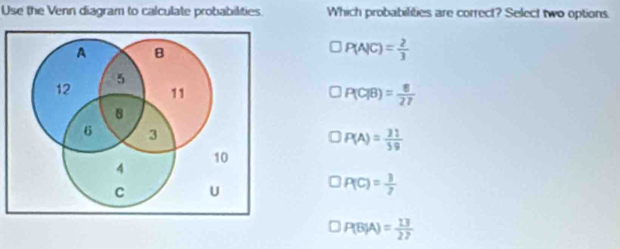 Use the Venn diagram to calculate probabilities. Which probabilities are correct? Select two options.
)P(A|C)= 2/3 
P(C|B)= 8/27 
P(A)= 31/59 
P(C)= 3/7 
P(B|A)= 13/27 