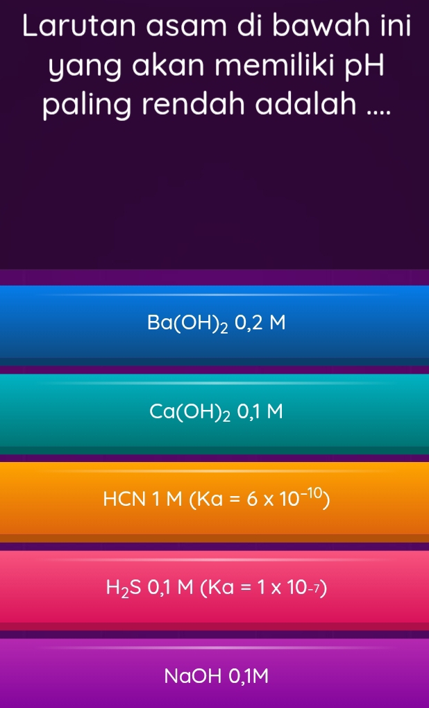 Larutan asam di bawah ini
yang akan memiliki pH
paling rendah adalah ....
Ba(OH)_20,2M
Ca(OH)_20,1M
HCN 1 I M(Ka=6* 10^(-10))
H_2S0, 1M(Ka=1* 10_-7)
NaOH 0,1M
