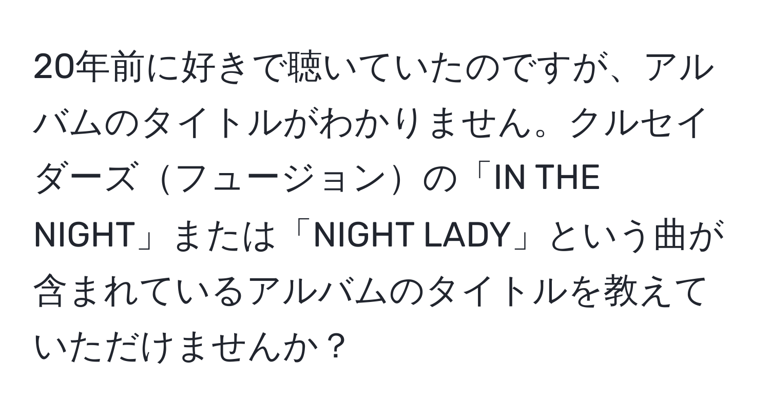 20年前に好きで聴いていたのですが、アルバムのタイトルがわかりません。クルセイダーズフュージョンの「IN THE NIGHT」または「NIGHT LADY」という曲が含まれているアルバムのタイトルを教えていただけませんか？