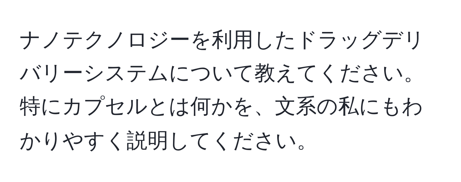 ナノテクノロジーを利用したドラッグデリバリーシステムについて教えてください。特にカプセルとは何かを、文系の私にもわかりやすく説明してください。