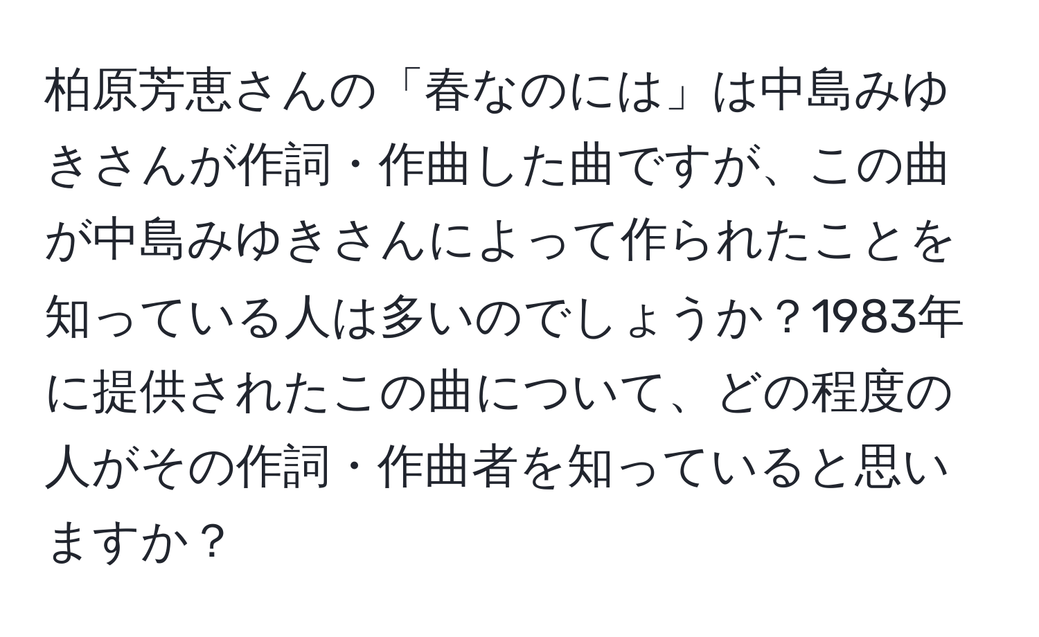 柏原芳恵さんの「春なのには」は中島みゆきさんが作詞・作曲した曲ですが、この曲が中島みゆきさんによって作られたことを知っている人は多いのでしょうか？1983年に提供されたこの曲について、どの程度の人がその作詞・作曲者を知っていると思いますか？