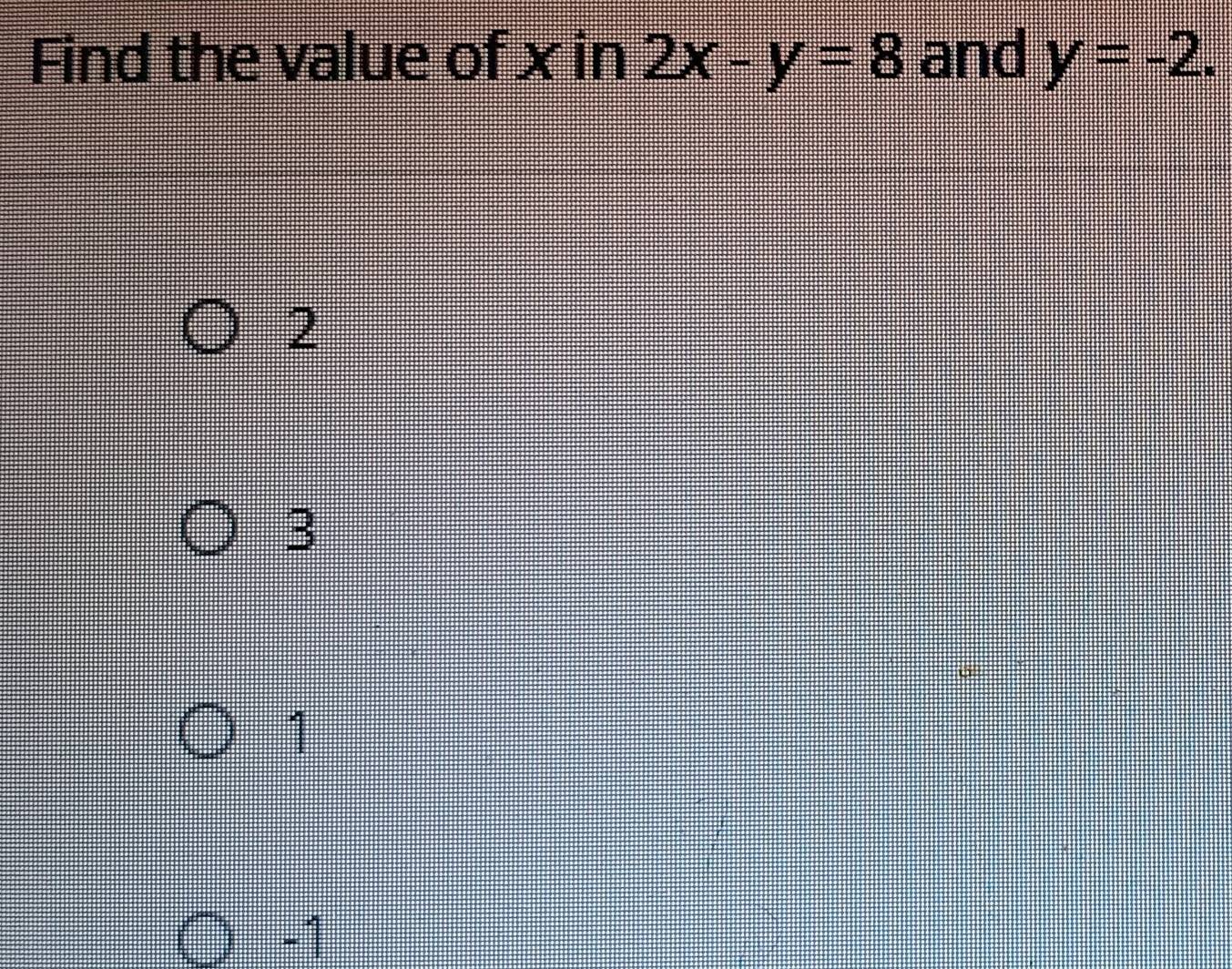 Find the value of x in 2x-y=8 and y=-2.
2
3
1
-1