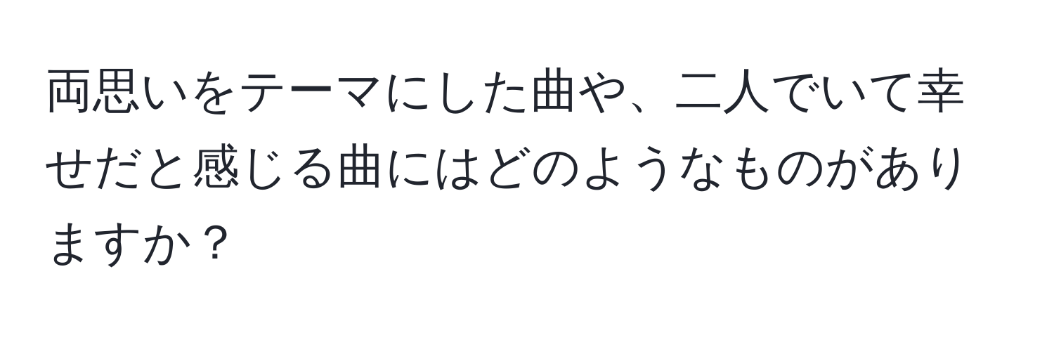 両思いをテーマにした曲や、二人でいて幸せだと感じる曲にはどのようなものがありますか？