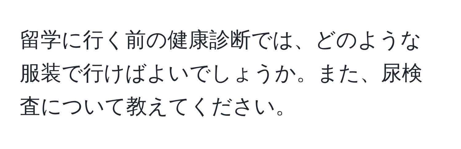 留学に行く前の健康診断では、どのような服装で行けばよいでしょうか。また、尿検査について教えてください。