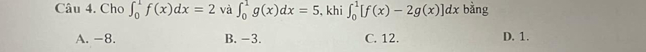 Cho ∈t _0^1f(x)dx=2 và ∈t _0^1g(x)dx=5 , khi ∈t _0^1[f(x)-2g(x)]dx bằng
A. −8. B. -3. C. 12. D. 1.