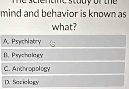 tine study of the 
mind and behavior is known as
what?
A. Psychiatry
B. Psychology
C. Anthropology
D. Sociology