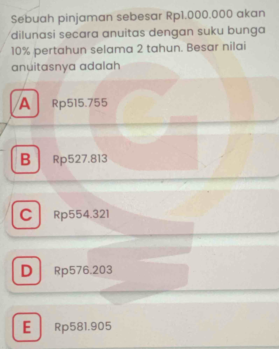 Sebuah pinjaman sebesar Rp1.000.000 akan
dilunasi secara anuitas dengan suku bunga
10% pertahun selama 2 tahun. Besar nilai
anuitasnya adalah
A Rp515.755
B Rp527.813
C Rp554.321
D Rp576.203
E Rp581.905