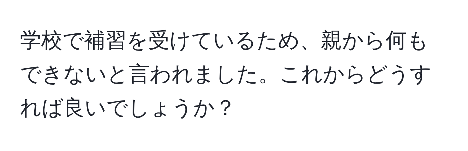 学校で補習を受けているため、親から何もできないと言われました。これからどうすれば良いでしょうか？