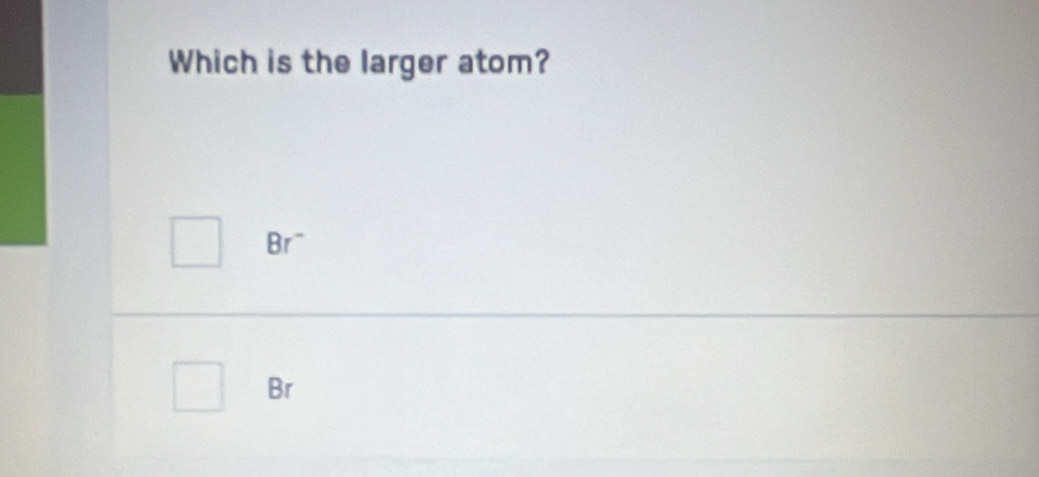 Which is the larger atom?
Br¯
Br