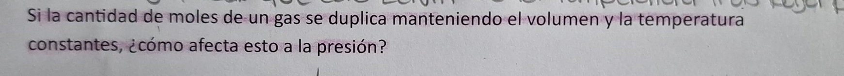 Si la cantidad de moles de un gas se duplica manteniendo el volumen y la temperatura 
constantes, ¿cómo afecta esto a la presión?