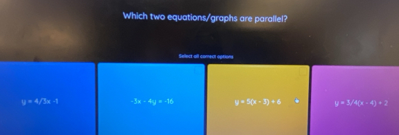 Which two equations/graphs are parallel?
Select all correct options
y=4/3x-1
-3x-4y=-16 y=5(x-3)+6 y=3/4(x-4)+2