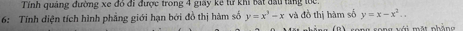 Tính quảng đường xe đó đi được trong 4 giấy kể từ khi bắt đầu tăng tốc.
6: Tính diện tích hình phẳng giới hạn bởi đồ thị hàm số y=x^3-x và đồ thị hàm số y=x-x^2.. 
nhẳng (8) song song với mặt phăng
