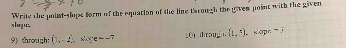 Write the point-slope form of the equation of the line through the given point with the given 
slope. 
9) through: (1,-2) , slope =-7 10) through: (1,5) , slope =7