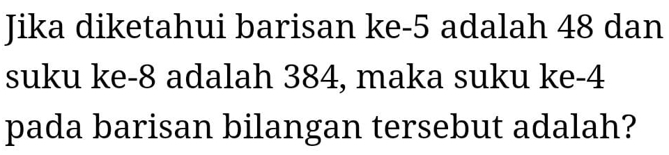 Jika diketahui barisan ke -5 adalah 48 dan 
suku ke -8 adalah 384, maka suku ke -4
pada barisan bilangan tersebut adalah?