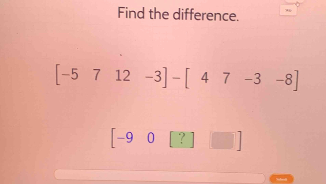 Find the difference. Skip
[-5712-3]-[47-3-8]
-90 ? 
Submit