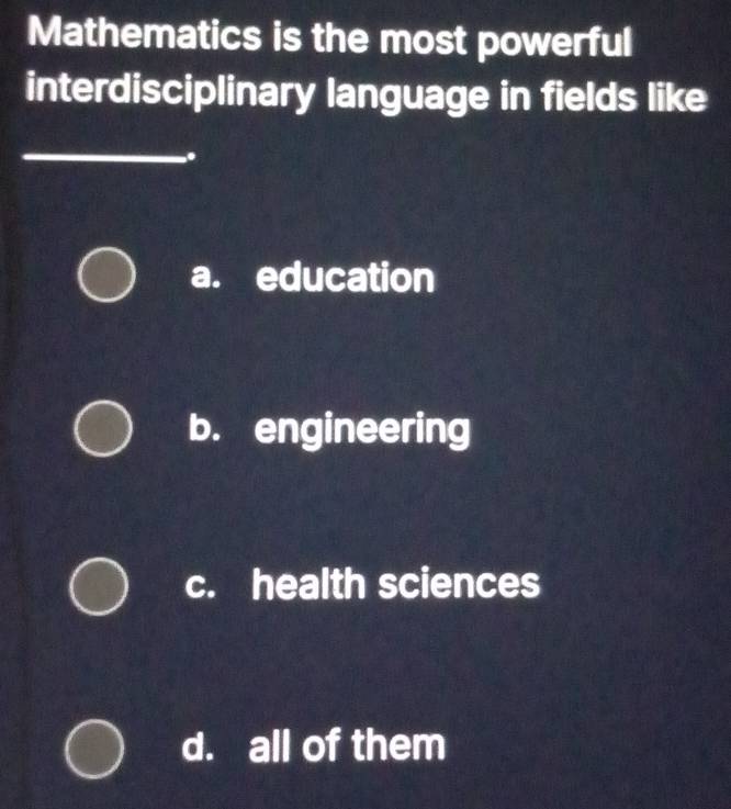 Mathematics is the most powerful
interdisciplinary language in fields like
_..
a. education
b. engineering
c. health sciences
d. all of them