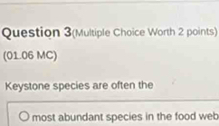 Question 3(Multiple Choice Worth 2 points) 
(01.06 MC) 
Keystone species are often the 
most abundant species in the food web