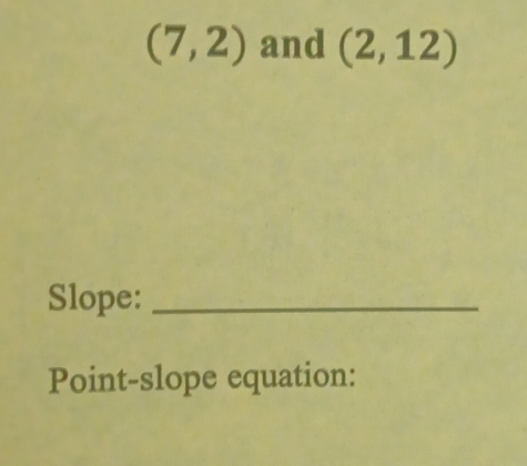 (7,2) and (2,12)
Slope:_ 
Point-slope equation: