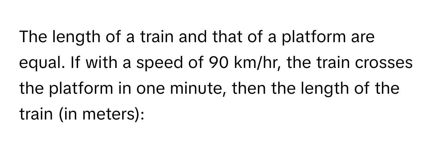 The length of a train and that of a platform are equal. If with a speed of 90 km/hr, the train crosses the platform in one minute, then the length of the train (in meters):