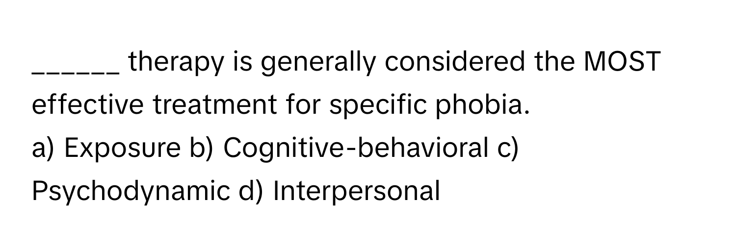 therapy is generally considered the MOST effective treatment for specific phobia.

a) Exposure b) Cognitive-behavioral c) Psychodynamic d) Interpersonal