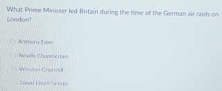 What Prime Minister led Britain during the time of the German air raids on
London?
Anthony Eden
Neville Chamberlain
Winston Churchill
David Lloyd-George