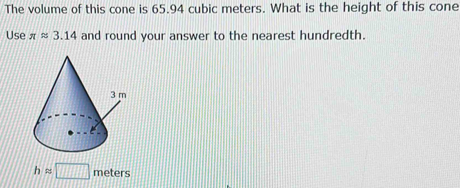 The volume of this cone is 65.94 cubic meters. What is the height of this cone 
Use π approx 3.14 and round your answer to the nearest hundredth.
happrox □ meters