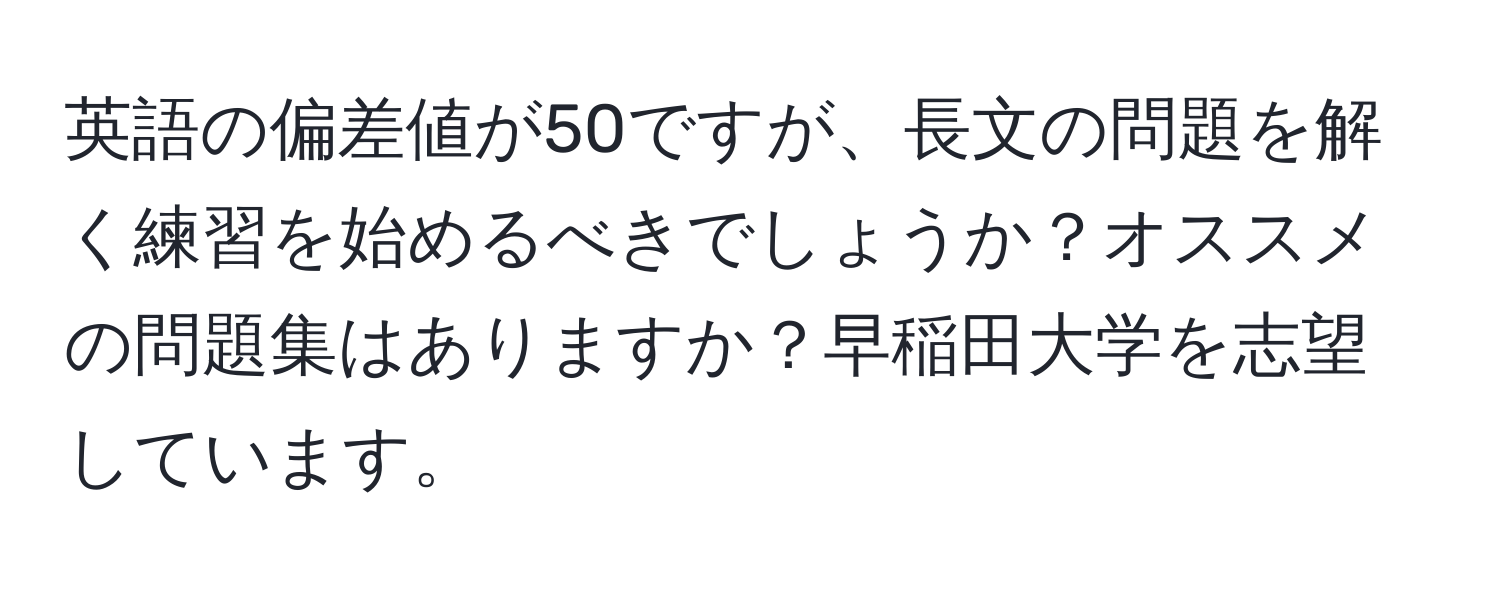 英語の偏差値が50ですが、長文の問題を解く練習を始めるべきでしょうか？オススメの問題集はありますか？早稲田大学を志望しています。