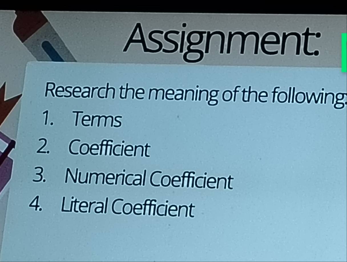 Assignment: 
Research the meaning of the following: 
1. Terms 
2. Coefficient 
3. Numerical Coefficient 
4. Literal Coefficient