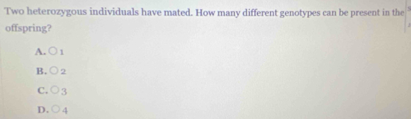 Two heterozygous individuals have mated. How many different genotypes can be present in the
offspring?
.
A. O_1
B. bigcirc 2
C. bigcirc 3
D. bigcirc 4