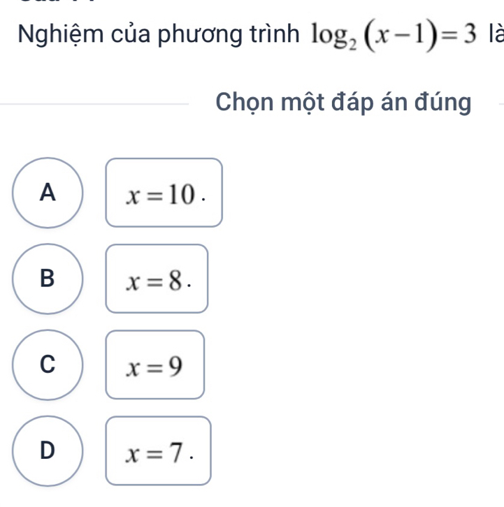 Nghiệm của phương trình log _2(x-1)=3 là
Chọn một đáp án đúng
A x=10.
B x=8.
C x=9
D x=7.