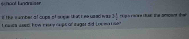 school fundraiser. 
If the number of cups of sugar that Lee used was 3 1/2  cups more than the amount that 
Louisa used, how many cups of sugar did Louisa use?