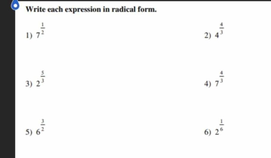 Write each expression in radical form. 
1) 7^(frac 1)2
2) 4^(frac 4)3
3) 2^(frac 5)3
4) 7^(frac 4)3
5) 6^(frac 3)2
6) 2^(frac 1)6