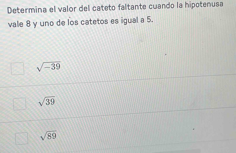 Determina el valor del cateto faltante cuando la hipotenusa
vale 8 y uno de los catetos es igual a 5.
sqrt(-39)
sqrt(39)
sqrt(89)