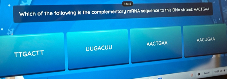 32/45
Which of the following is the complementary mRNA sequence to this DNA strand: AACTGAA
TTGACTT UUGACUU AACTGAA AACUGAA
Dec 11 10:3J U9