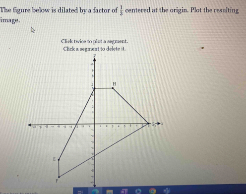 The figure below is dilated by a factor of  1/3  centered at the origin. Plot the resulting 
image. 
Click twice to plot a segment. 
Click a segment to delete it