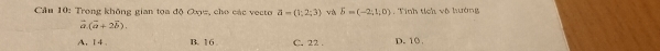 Cầu 10: Trong không gian tọa độ Oxz, cho các vecto a=(1,2;3) và delta =(-2,1,0) Tinh tích vô hướng
vector a.(vector a+2vector b).
A, 1 4 . B. 16 C. 22. D. 10