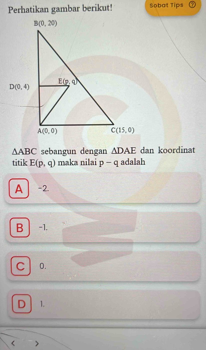 Perhatikan gambar berikut! Sobat Tips
△ ABC sebangun dengan △ DAE dan koordinat
titik E(p,q) maka nilai p-q adalah
A -2.
B -1.
C 0.
D 1.
(