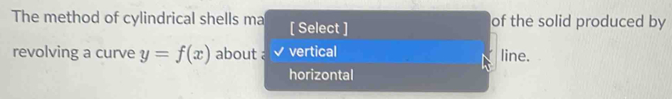 The method of cylindrical shells ma [ Select ] of the solid produced by
revolving a curve y=f(x) about . vertical line.
horizontal