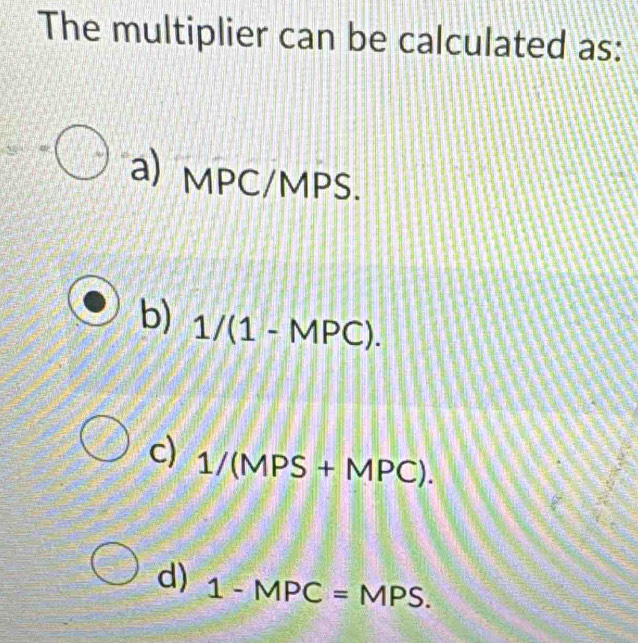 The multiplier can be calculated as:
a) MPC/MPS.
b) 1/(1-MPC).
c) 1/(MPS+MPC).
d) 1-MPC=MPS.