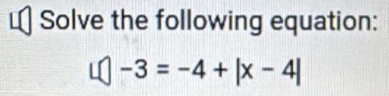 Solve the following equation:
L(|-3=-4+|x-4|