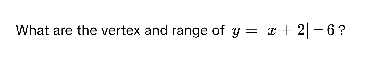 What are the vertex and range of $y = |x + 2| - 6$?