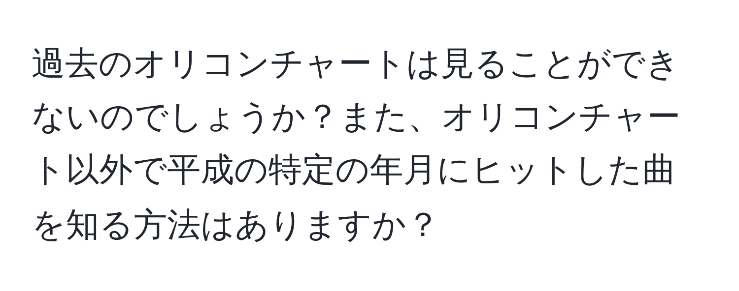 過去のオリコンチャートは見ることができないのでしょうか？また、オリコンチャート以外で平成の特定の年月にヒットした曲を知る方法はありますか？