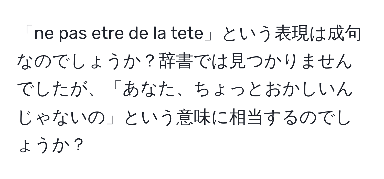 「ne pas etre de la tete」という表現は成句なのでしょうか？辞書では見つかりませんでしたが、「あなた、ちょっとおかしいんじゃないの」という意味に相当するのでしょうか？