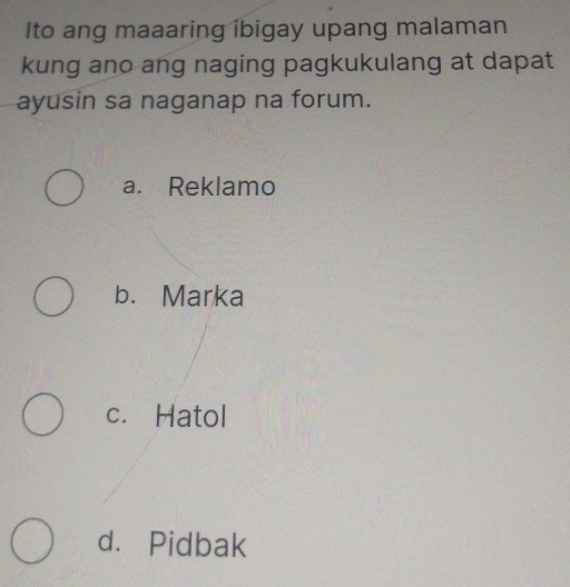 Ito ang maaaring ibigay upang malaman
kung ano ang naging pagkukulang at dapat
ayusin sa naganap na forum.
a. Reklamo
b. Marka
c. Hatol
d. Pidbak