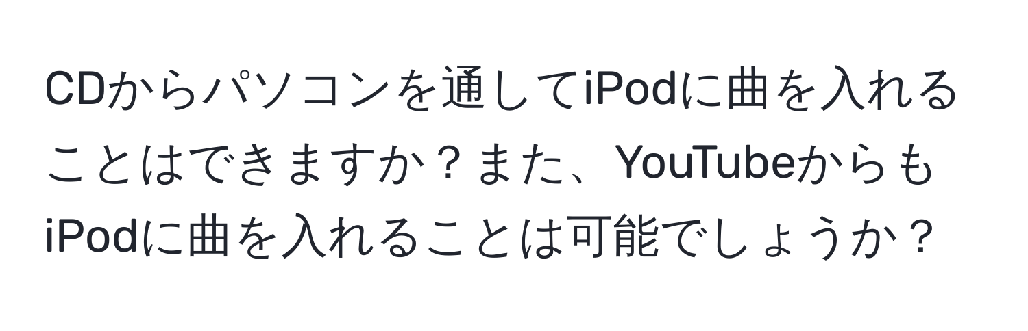 CDからパソコンを通してiPodに曲を入れることはできますか？また、YouTubeからもiPodに曲を入れることは可能でしょうか？